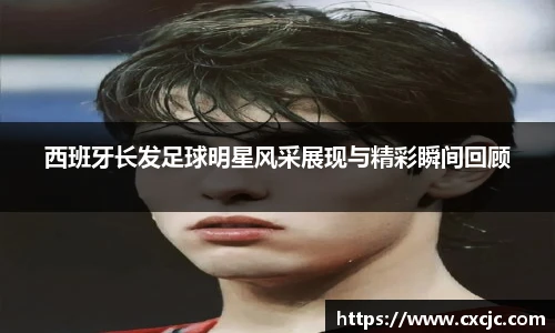 西班牙长发足球明星风采展现与精彩瞬间回顾